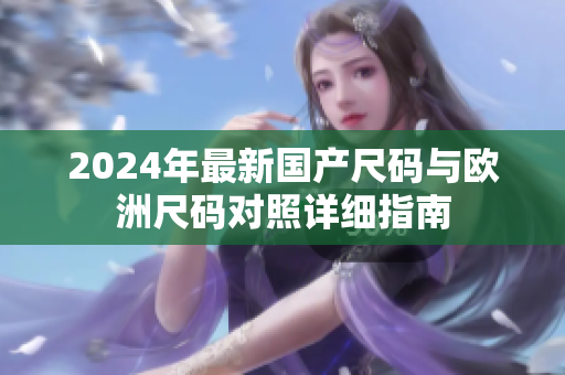 2024年最新国产尺码与欧洲尺码对照详细指南
