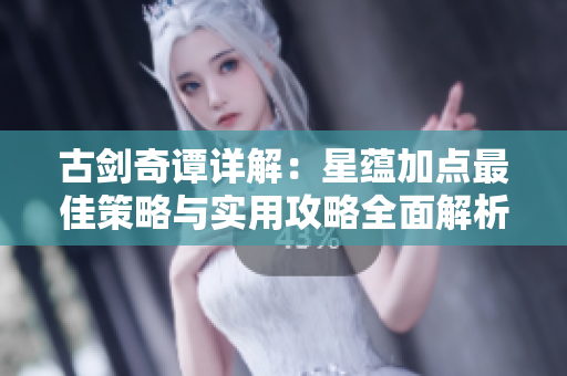 古剑奇谭详解：星蕴加点最佳策略与实用攻略全面解析