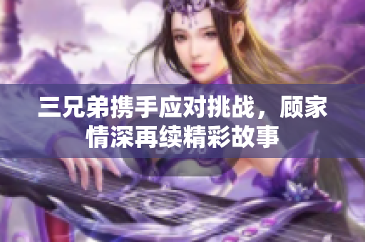 三兄弟携手应对挑战，顾家情深再续精彩故事