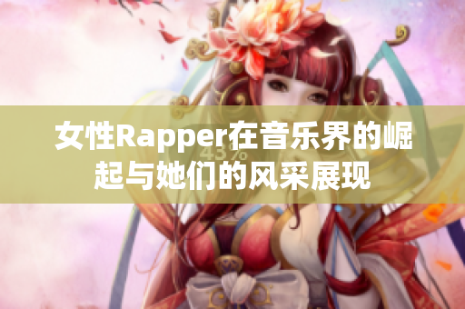 女性Rapper在音乐界的崛起与她们的风采展现