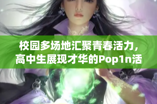 校园多场地汇聚青春活力，高中生展现才华的Pop1n活动盛况