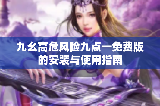 九幺高危风险九点一免费版的安装与使用指南