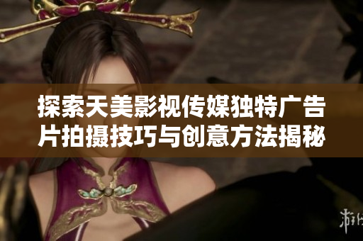 探索天美影视传媒独特广告片拍摄技巧与创意方法揭秘