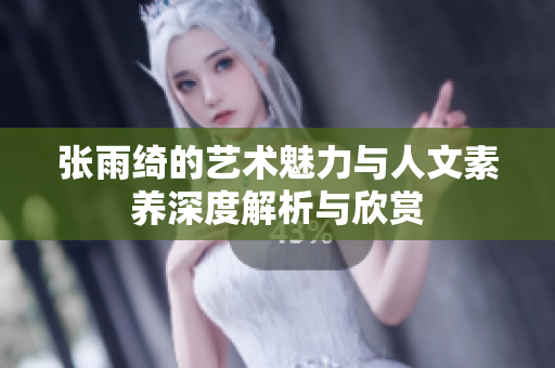 张雨绮的艺术魅力与人文素养深度解析与欣赏