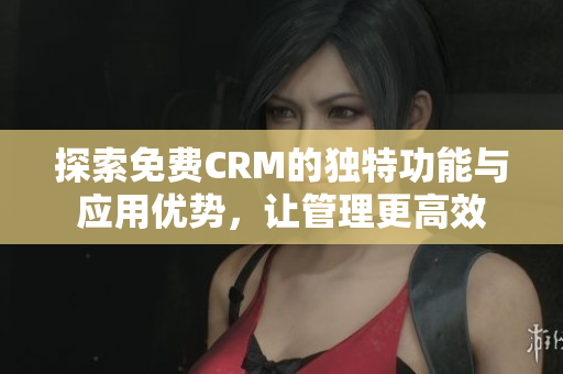 探索免费CRM的独特功能与应用优势，让管理更高效