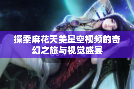 探索麻花天美星空视频的奇幻之旅与视觉盛宴