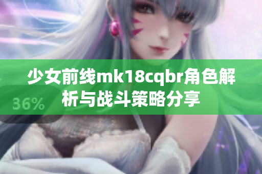 少女前线mk18cqbr角色解析与战斗策略分享