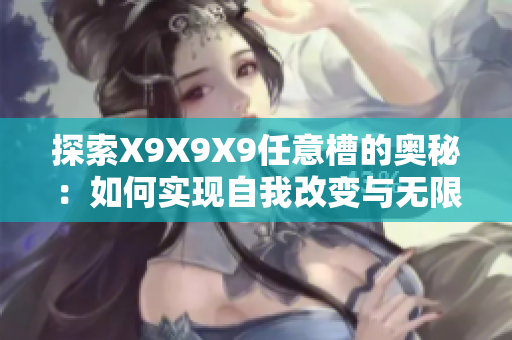 探索X9X9X9任意槽的奥秘：如何实现自我改变与无限可能