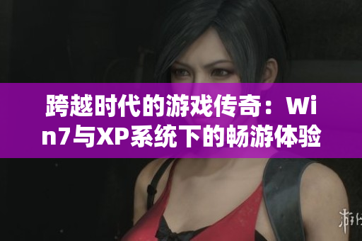 跨越时代的游戏传奇：Win7与XP系统下的畅游体验解析