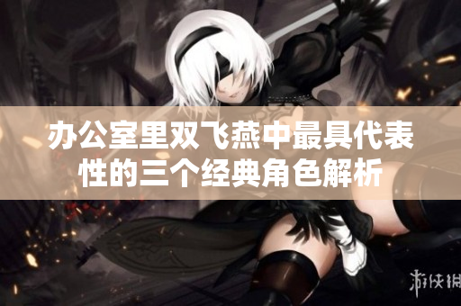 办公室里双飞燕中最具代表性的三个经典角色解析