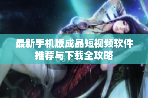 最新手机版成品短视频软件推荐与下载全攻略