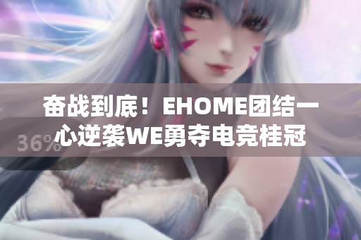 奋战到底！EHOME团结一心逆袭WE勇夺电竞桂冠