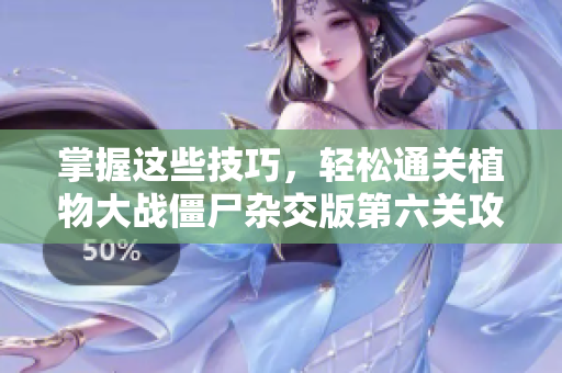 掌握这些技巧，轻松通关植物大战僵尸杂交版第六关攻略