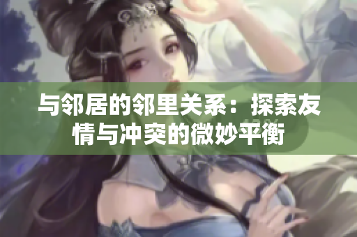 与邻居的邻里关系：探索友情与冲突的微妙平衡