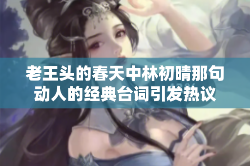 老王头的春天中林初晴那句动人的经典台词引发热议