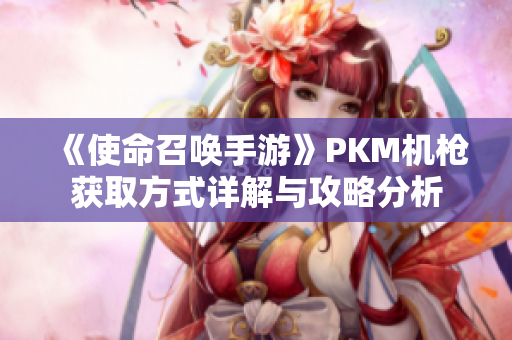 《使命召唤手游》PKM机枪获取方式详解与攻略分析