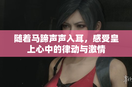 随着马蹄声声入耳，感受皇上心中的律动与激情