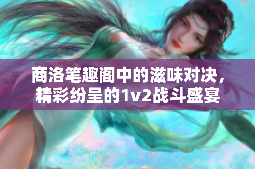 商洛笔趣阁中的滋味对决，精彩纷呈的1v2战斗盛宴