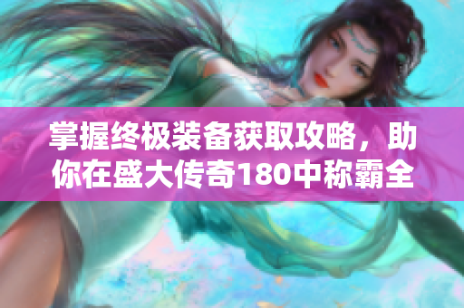 掌握终极装备获取攻略，助你在盛大传奇180中称霸全服