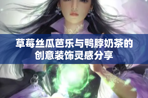 草莓丝瓜芭乐与鸭脖奶茶的创意装饰灵感分享