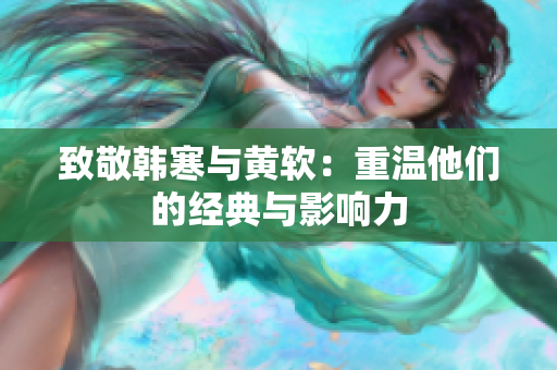 致敬韩寒与黄软：重温他们的经典与影响力