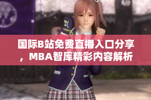 国际B站免费直播入口分享，MBA智库精彩内容解析