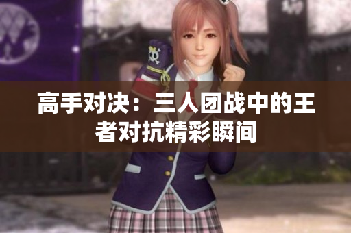 高手对决：三人团战中的王者对抗精彩瞬间