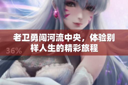 老卫勇闯河流中央，体验别样人生的精彩旅程