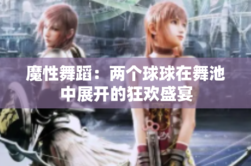 魔性舞蹈：两个球球在舞池中展开的狂欢盛宴