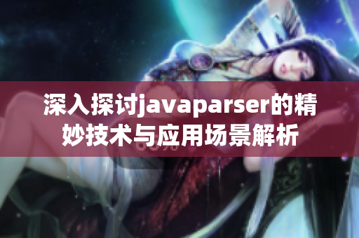 深入探讨javaparser的精妙技术与应用场景解析