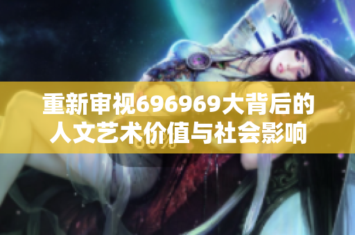 重新审视696969大背后的人文艺术价值与社会影响