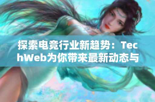 探索电竞行业新趋势：TechWeb为你带来最新动态与消费指南