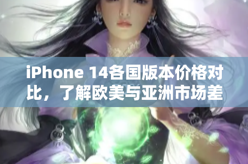 iPhone 14各国版本价格对比，了解欧美与亚洲市场差异