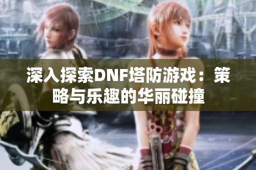 深入探索DNF塔防游戏：策略与乐趣的华丽碰撞