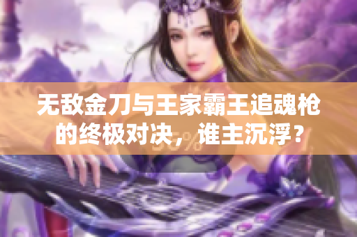 无敌金刀与王家霸王追魂枪的终极对决，谁主沉浮？