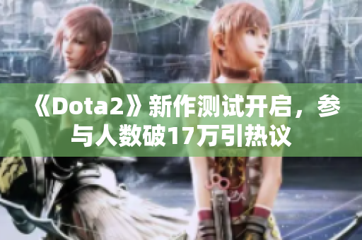 《Dota2》新作测试开启，参与人数破17万引热议