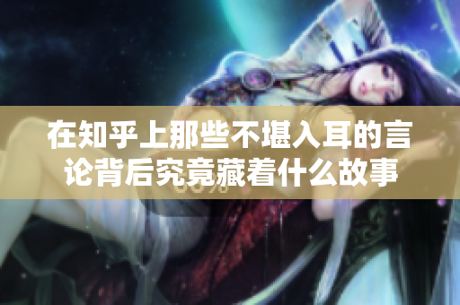 在知乎上那些不堪入耳的言论背后究竟藏着什么故事