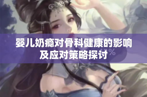 婴儿奶瘾对骨科健康的影响及应对策略探讨