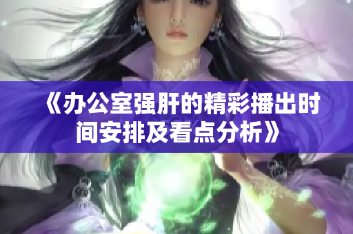 《办公室强肝的精彩播出时间安排及看点分析》