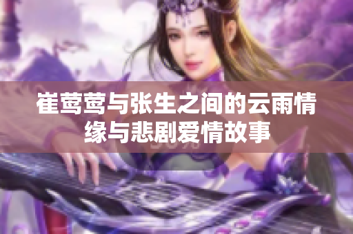 崔莺莺与张生之间的云雨情缘与悲剧爱情故事