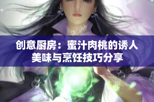 创意厨房：蜜汁肉桃的诱人美味与烹饪技巧分享