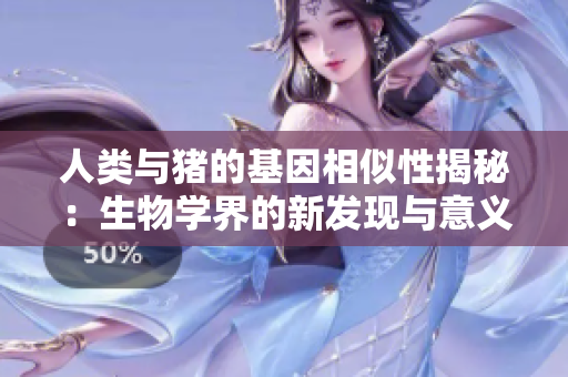 人类与猪的基因相似性揭秘：生物学界的新发现与意义