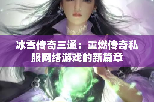 冰雪传奇三通：重燃传奇私服网络游戏的新篇章