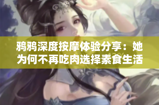 鸦鸦深度按摩体验分享：她为何不再吃肉选择素食生活