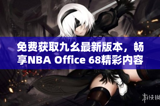 免费获取九幺最新版本，畅享NBA Office 68精彩内容