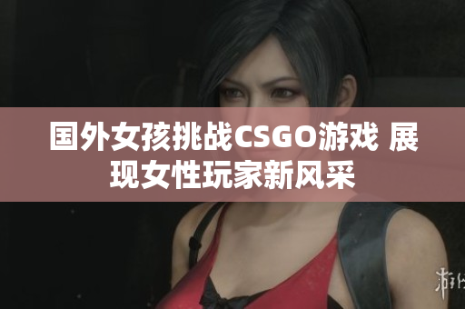 国外女孩挑战CSGO游戏 展现女性玩家新风采