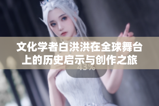 文化学者白洪洪在全球舞台上的历史启示与创作之旅