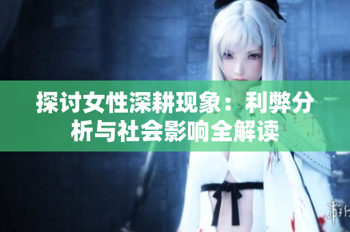 探讨女性深耕现象：利弊分析与社会影响全解读