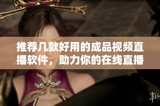 推荐几款好用的成品视频直播软件，助力你的在线直播体验