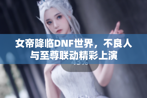 女帝降临DNF世界，不良人与至尊联动精彩上演
